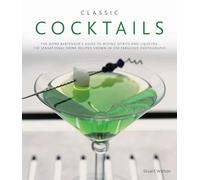 Classic Cocktails: The Home Bartender's Guide to Mixing Spirits, Liqueurs, Wine and Beer - 150 Sensational Drink Recipes