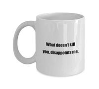 Classic Coffee Mug: What Doesn’t Kill You, Disappoints me. - Great Gift for Your Friends and Colleagues!