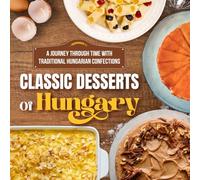 Classic Desserts Of Hungary: A Journey Through Time with Traditional Hungarian Confections: Delicious Dessert Recipes