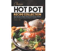 Classic Hot Pot Recipe Collection: Enjoy this Easy & Healthy Chinese Hot Pot Recipe Collection - Best Hot Pot Recipes to Please and Satisfy Your Appetite!