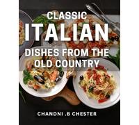 Classic Italian Dishes From The Old Country: Authentic Recipes from Italy's Culinary Heritage - Perfect Gift for Food Lovers.
