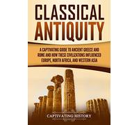 Classical Antiquity: A Captivating Guide to Ancient Greece and Rome and How These Civilizations Influenced Europe, North Africa, and Western Asia (Ancient Greek History)