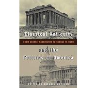Classical Antiquity and the Politics of America: From George Washington to George W. Bush