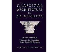 Classical Architecture in 30 Minutes: A Visual Guide to Design, Detail and Decoration (Greek to Neoclassical)