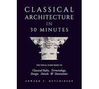 Classical Architecture in 30 Minutes: The Visual Guide to Design, Detail and Decoration (Greek to Neoclassical)