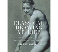 Classical Drawing Atelier: A Complete Course in Traditional Studio Practice: A Contemporary Guide to Traditional Studio Practice