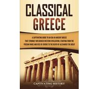 Classical Greece: A Captivating Guide to an Era in Ancient Greece That Strongly Influenced Western Civilization, Starting from the Persian Wars and ... Alexander the Great (Ancient Greek History)