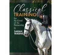 Classical Training by Sarah Warne: A collection of my favorite articles with further exercises and advice for the rider with a passion for learning and a love of the horse: 1