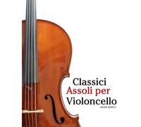 Classici Assoli per Violoncello: Con musiche di Bach, Mozart, Beethoven, Vivaldi e altri compositori