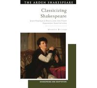 Classicizing Shakespeare: Jean-François Ducis and the First European Adaptations (Shakespeare and Adaptation)