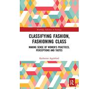 Classifying Fashion, Fashioning Class: Making Sense of Women's Practices, Perceptions and Tastes (Routledge Advances in Sociology)