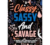 Classy Sassy and Savage: A Snarky and Sarcastic Quotes Coloring Book for Adults with Hilarious Designs and Expressions