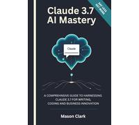Claude 3.7 AI Mastery: A Comprehensive Guide to Harnessing Claude 3.7 for Writing, Coding, and Business Innovation (TechMastery Series: AI, Gadgets, and Future Tech Simplified)