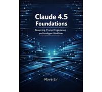 Claude 4.5 Foundations: Reasoning, Prompt Engineering, and Intelligent Workflows: 1 (Claude 4.5 Series)
