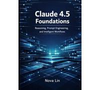 Claude 4.5 Foundations: Reasoning, Prompt Engineering, and Intelligent Workflows (Claude 4.5 Series)