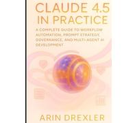 Claude 4.5 in Practice: A Complete Guide to Workflow Automation, Prompt Strategy, Governance, and Multi-Agent AI Development (Claude 4.5 Automation & Intelligence Series)