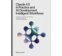 Claude 4.5 in Practice And AI Development Intelligent Workflows: Techniques for Extended Input Handling, Scalable System Design, and Real-World Applications (The Practical Claude AI Developer Series)