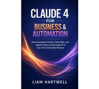Claude 4 for Business & Automation: How to Automate Content, Client Work, and Digital Products Using Claude AI to Save Time and Increase Revenue