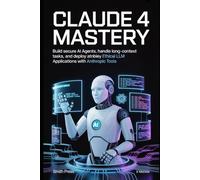 Claude 4 Mastery: Build Secure AI Agents, Handle Long-Context Tasks, and Deploy Ethical LLM Applications with Anthropic Tools