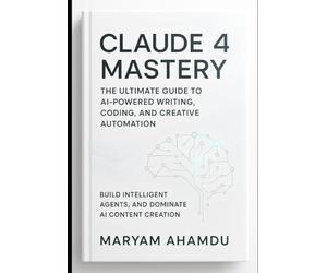 Claude 4 Mastery: The Ultimate Guide to AI-Powered Writing, Coding, and Creative Automation: Build Intelligent Agents, and Dominate AI Content Creation