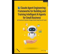 Claude Agent Engineering: Frameworks for Building and Training Intelligent AI Agents for Small Business: A Practical AI System-Design Guide Using Free AI Tools (Progression Through Knowledge Series)