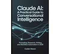 Claude AI A Practical Guide to Conversational Intelligence: Prompting, Research, Writing, and Workflow Automation In 2026: 1 (The Practical Guide to Modern AI Tools)