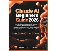 Claude AI Beginner’s Guide 2026: Easy-to-Follow Instructions for Prompts, Projects, Automation Workflows, Productivity Techniques with Practical Examples, Everyday Applications, and Time-Saving Tips