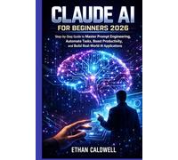 CLAUDE AI FOR BEGINNERS 2026: Step-by-Step Guide to Master Prompt Engineering, Automate Tasks, Boost Productivity, and Build Real-World AI Applications