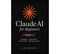Claude AI for Beginners: 6 Books in 1: Build Apps, Create Content, Automate Work, and Make Money with AI