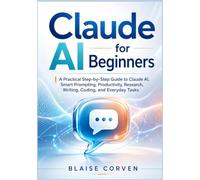 Claude AI for Beginners: A Practical Step-by-Step Guide to Claude AI, Smart Prompting, Productivity, Research, Writing, Coding, and Everyday Tasks