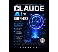 Claude Ai For Beginners: A Practical User Guide to Prompt Engineering, Productivity, Automation, Writing, Research, Coding, Smart Workflows, and Business Growth