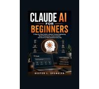 Claude AI for Beginners: A Step-by-Step Guide to Master Prompt Engineering, Boost Productivity, Create Content, and Use AI to Work Smarter Every Day