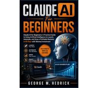 CLAUDE AI FOR BEGINNERS: Claude AI for Beginners: A Practical Guide to Using Artificial Intelligence to Launch, Automate, and Grow a Profitable Business in 60 Days with Minimal Investment