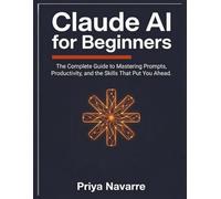 Claude AI for Beginners: The Complete Guide to Mastering AI Prompts, Productivity, and the Skills That Put You Ahead