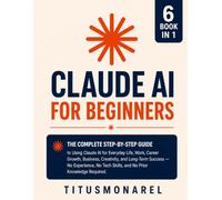 Claude AI for Beginners: The Complete Step-by-Step Guide to Using Claude AI for Everyday Life, Work, Career Growth, Business, Creativity, and ... Tech Skills, and No Prior Knowledge Required