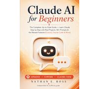 Claude AI for Beginners: The Complete, Up-to-Date Guide - Learn Claude Step by Step with Real Projects, 50+ Prompts & the Newest Features (Cowork, Claude Code & More)