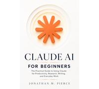 Claude AI for Beginners: The Practical Guide to Using Claude for Productivity, Research, Writing, and Everyday Work: 1 (The Claude AI Mastery Series)