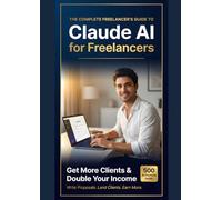 Claude AI for Freelancers: Get More Clients & Double Your Income - The Complete Guide to Winning Proposals, Client Emails, Social Media & More (With 500 Ready-to-Use Prompts)