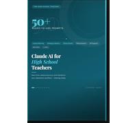 Claude AI for High School Teachers: 50+ Ready-to-Use Prompts to Save Time, Reduce Burnout, and Transform Your Classroom Workflow
