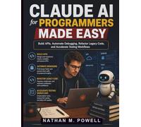 Claude AI for Programmers Made Easy: Build APIs, Automate Debugging, Refactor Legacy Code, and Accelerate Testing Workflows (Claude AI Guide for Beginners)