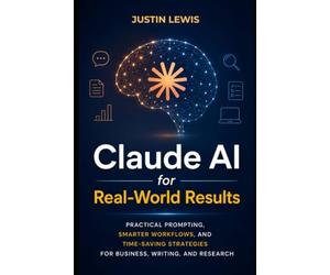 Claude AI for Real-World Results: Practical Prompting, Smarter Workflows, and Time-Saving Strategies for Business, Writing, and Research