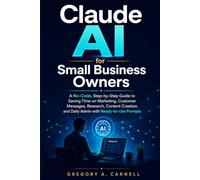 Claude AI for Small Business Owners: A No-Code, Step-by-Step Guide to Saving Time on Marketing, Customer Messages, Research, Content Creation, and Daily Admin With Ready-to-Use Prompts