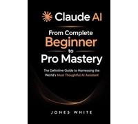 Claude AI: From Complete Beginner to Pro Mastery: The Definitive Guide to Harnessing the World's Most Thoughtful AI Assistant