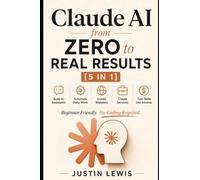Claude AI from Zero to Real Results [5 in 1]: Build AI Assistants, Automate Daily Work, Create Websites and Services, and Turn Beginner Skills into Income, No Coding Required