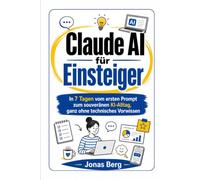 Claude AI für Einsteiger: In 7 Tagen vom ersten Prompt zum souveränen KI-Alltag, ganz ohne technisches Vorwissen (Claude AI - Deutsch)