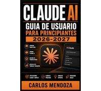 Claude AI Guia de Usuario para Principiantes 2026-2027: Aprende a Dominar el Asistente Conversacional con Prompts Efectivos,Productividad y Automatizacion Paso a Paso