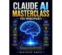 Claude AI Masterclass per principianti: Dal tuo primo prompt ai flussi di lavoro IA avanzati per produttività e successo