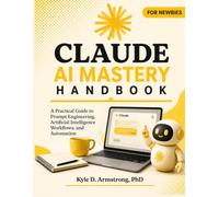 CLAUDE AI MASTERY HANDBOOK FOR NEWBIES: A Practical Guide to Prompt Engineering, Artificial Intelligence Workflows, and Automation