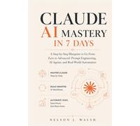 CLAUDE AI MASTERY IN 7 DAYS: A Step-by-Step Blueprint to Go From Zero to Advanced: Prompt Engineering, AI Agents, and Real-World Automation