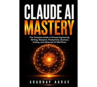 Claude AI Mastery: The Complete Guide to Prompt Engineering, Writing, Research, Productivity, Business, Coding, and Advanced AI Workflows (AI Mastery Series)